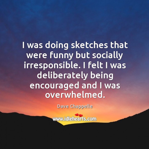 I was doing sketches that were funny but socially irresponsible. I felt I was deliberately being encouraged and I was overwhelmed. Dave Chappelle Picture Quote