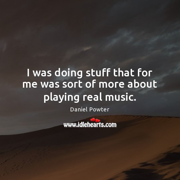 I was doing stuff that for me was sort of more about playing real music. Daniel Powter Picture Quote