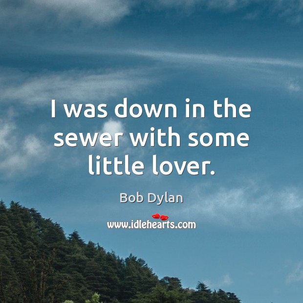 I was down in the sewer with some little lover. Bob Dylan Picture Quote