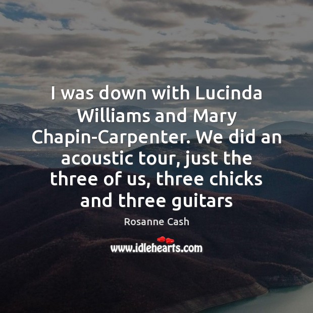 I was down with Lucinda Williams and Mary Chapin-Carpenter. We did an Rosanne Cash Picture Quote