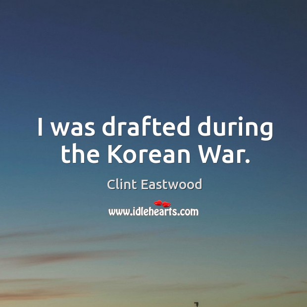 I was drafted during the Korean War. Clint Eastwood Picture Quote