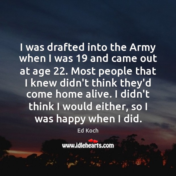 I was drafted into the Army when I was 19 and came out 