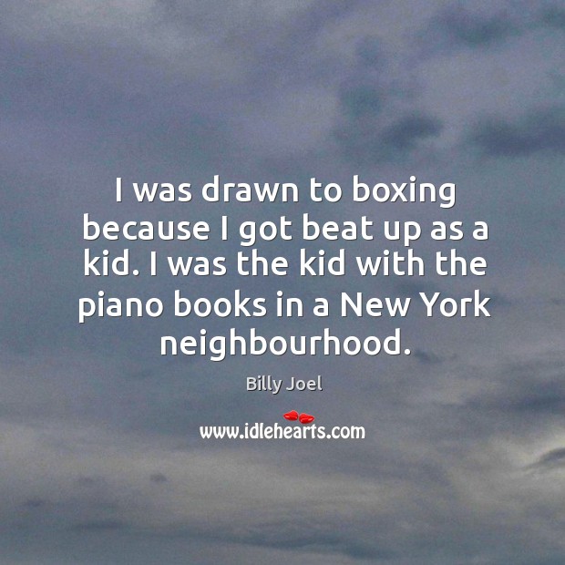 I was drawn to boxing because I got beat up as a kid. I was the kid with the piano books in a new york neighbourhood. Image