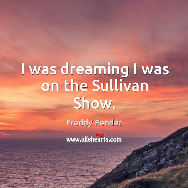 I was dreaming I was on the sullivan show. Dreaming Quotes Image