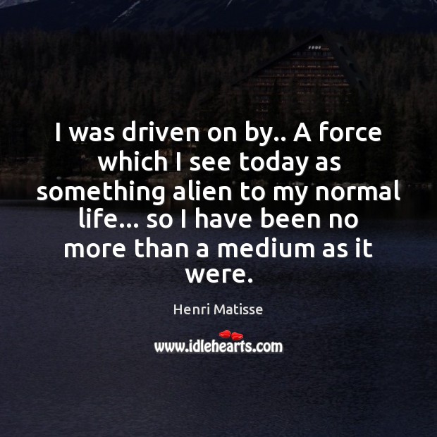 I was driven on by.. A force which I see today as Henri Matisse Picture Quote