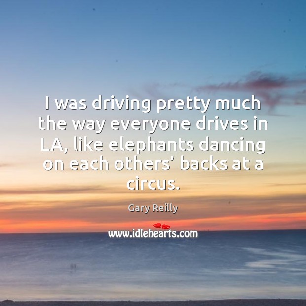 I was driving pretty much the way everyone drives in LA, like Gary Reilly Picture Quote
