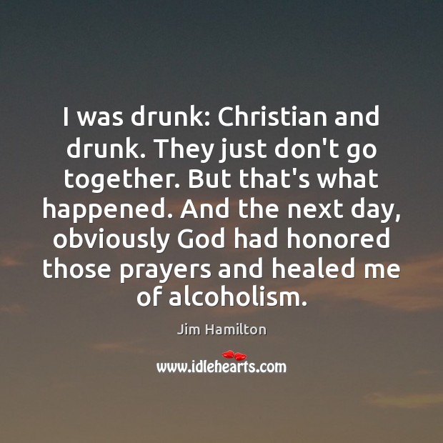 I was drunk: Christian and drunk. They just don’t go together. But Jim Hamilton Picture Quote