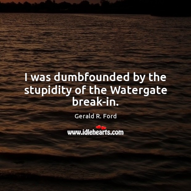 I was dumbfounded by the stupidity of the Watergate break-in. Gerald R. Ford Picture Quote