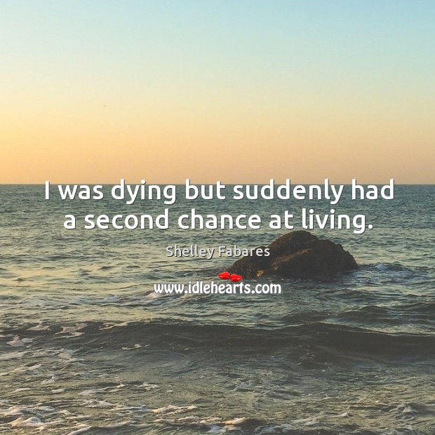 I was dying but suddenly had a second chance at living. Shelley Fabares Picture Quote