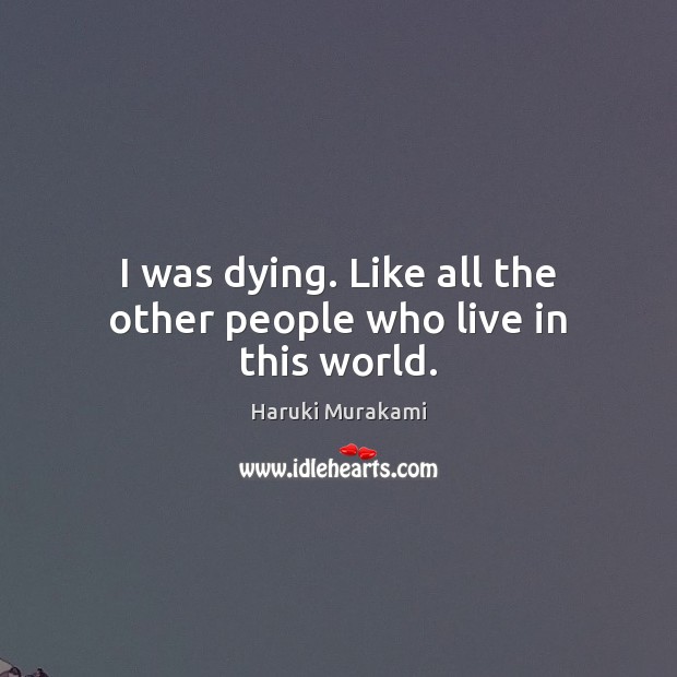 I was dying. Like all the other people who live in this world. Haruki Murakami Picture Quote