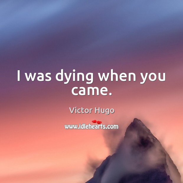I was dying when you came. Victor Hugo Picture Quote