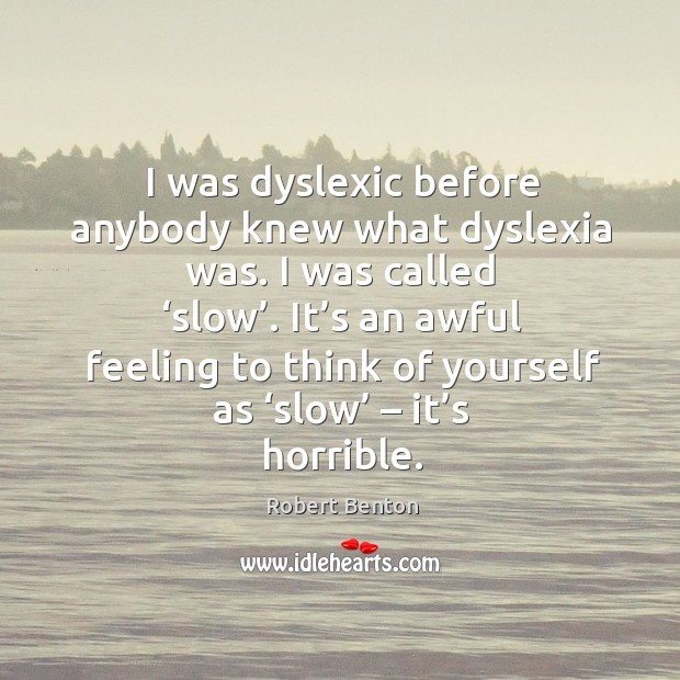 I was dyslexic before anybody knew what dyslexia was. I was called ‘slow’. Robert Benton Picture Quote