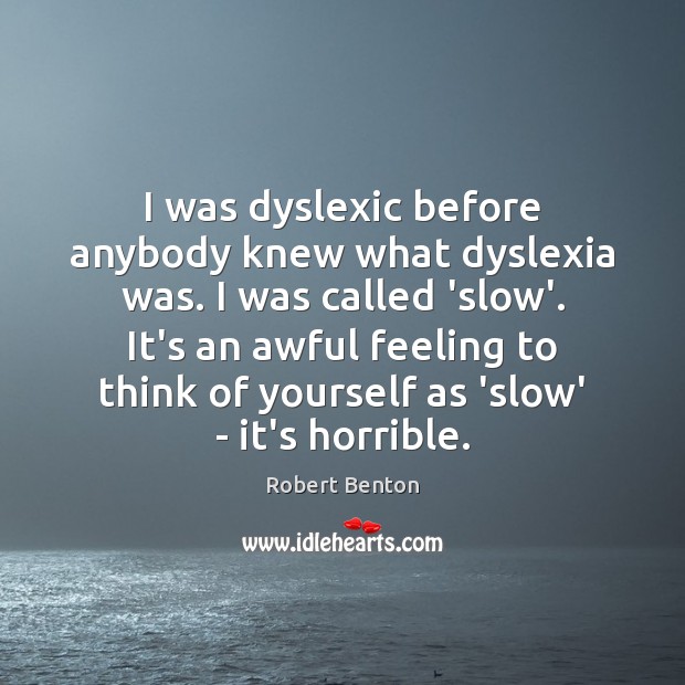 I was dyslexic before anybody knew what dyslexia was. I was called Robert Benton Picture Quote