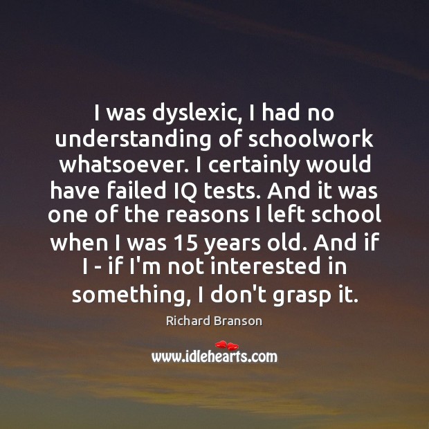 I was dyslexic, I had no understanding of schoolwork whatsoever. I certainly Image