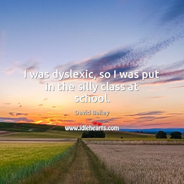 I was dyslexic, so I was put in the silly class at school. David Bailey Picture Quote