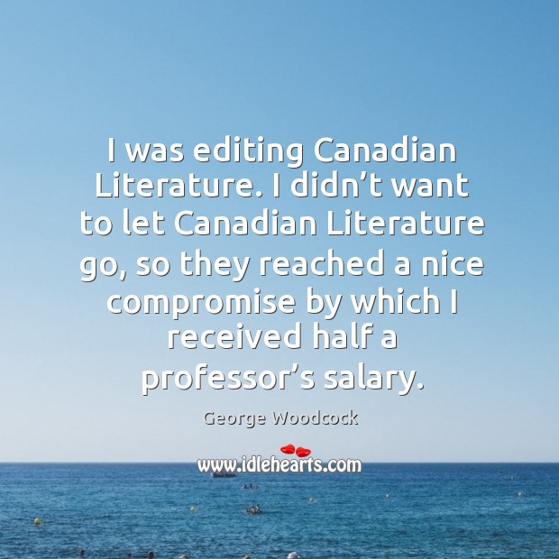 I was editing canadian literature. I didn’t want to let canadian literature go George Woodcock Picture Quote