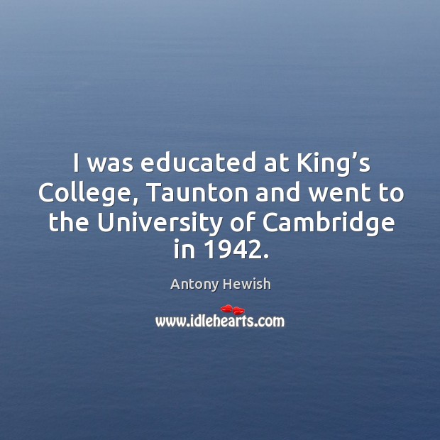 I was educated at king’s college, taunton and went to the university of cambridge in 1942. Antony Hewish Picture Quote
