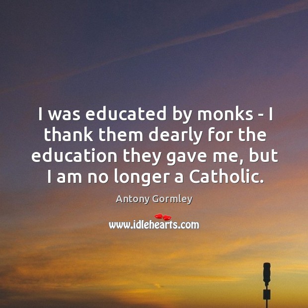 I was educated by monks – I thank them dearly for the Antony Gormley Picture Quote