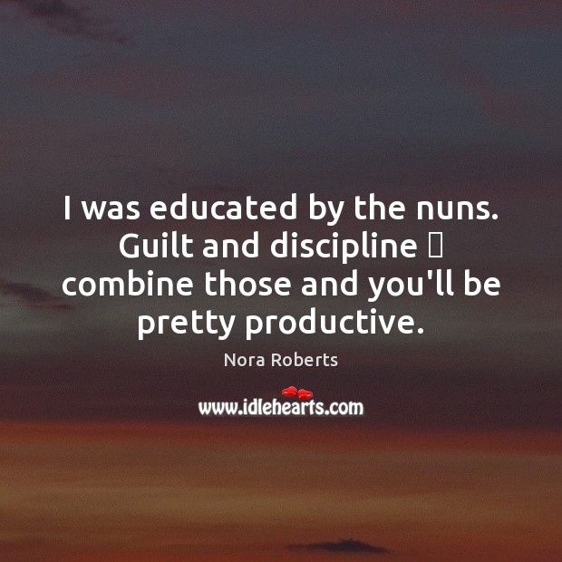 I was educated by the nuns. Guilt and discipline  combine those and Image
