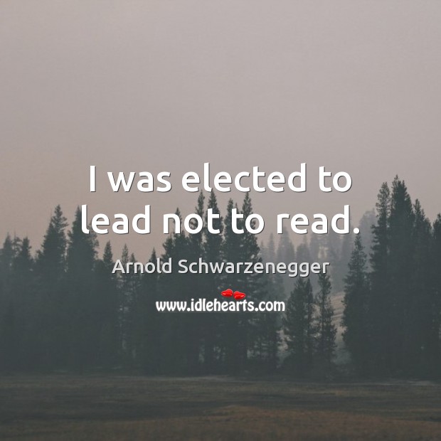 I was elected to lead not to read. Arnold Schwarzenegger Picture Quote