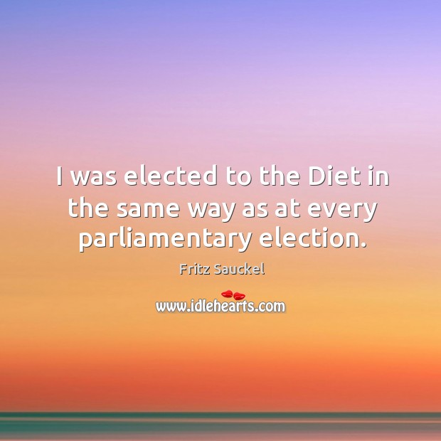 I was elected to the diet in the same way as at every parliamentary election. Fritz Sauckel Picture Quote