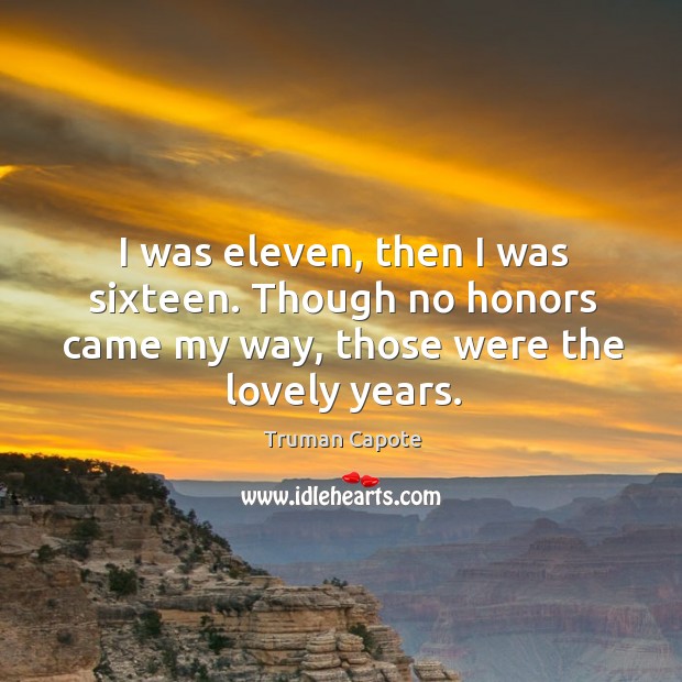 I was eleven, then I was sixteen. Though no honors came my way, those were the lovely years. Truman Capote Picture Quote