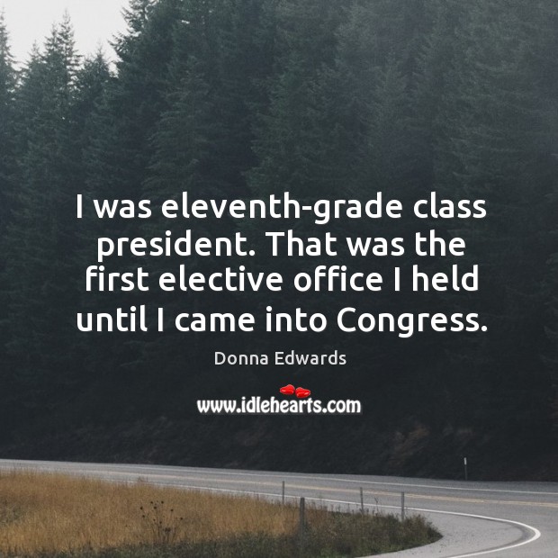 I was eleventh-grade class president. That was the first elective office I Donna Edwards Picture Quote
