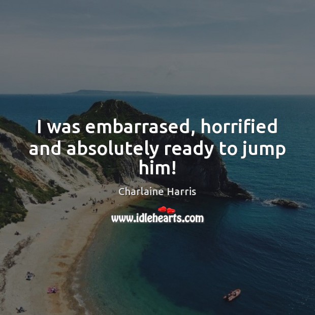 I was embarrased, horrified and absolutely ready to jump him! Charlaine Harris Picture Quote