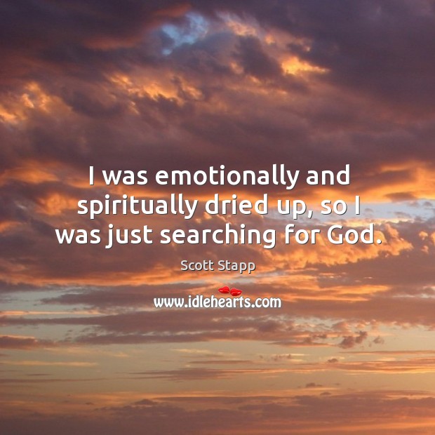 I was emotionally and spiritually dried up, so I was just searching for God. Scott Stapp Picture Quote