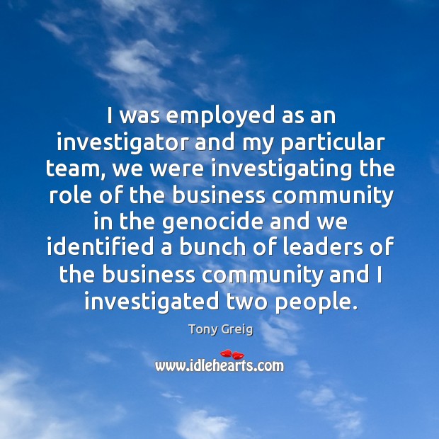 I was employed as an investigator and my particular team, we were investigating Tony Greig Picture Quote