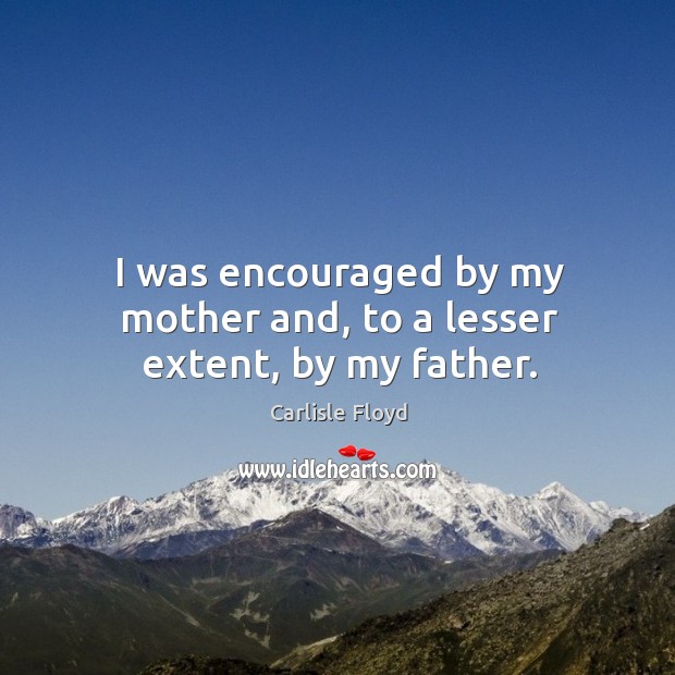 I was encouraged by my mother and, to a lesser extent, by my father. Carlisle Floyd Picture Quote