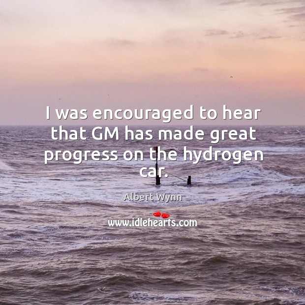 I was encouraged to hear that gm has made great progress on the hydrogen car. Albert Wynn Picture Quote