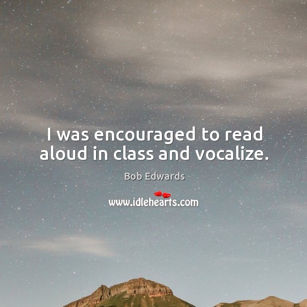 I was encouraged to read aloud in class and vocalize. Bob Edwards Picture Quote