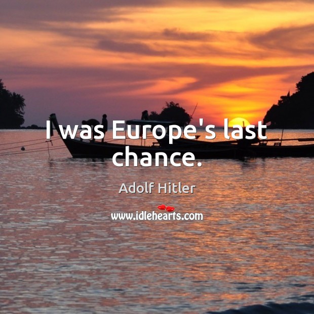 I was Europe’s last chance. Adolf Hitler Picture Quote