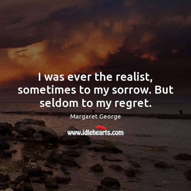 I was ever the realist, sometimes to my sorrow. But seldom to my regret. Image