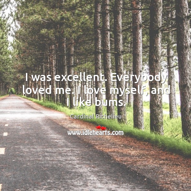 I was excellent. Everybody loved me. I love myself, and I like bums. Image