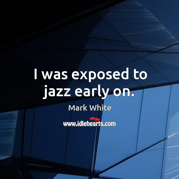 I was exposed to jazz early on. Mark White Picture Quote