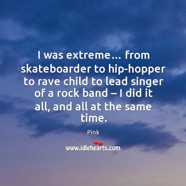 I was extreme… from skateboarder to hip-hopper to rave child to lead singer Pink Picture Quote