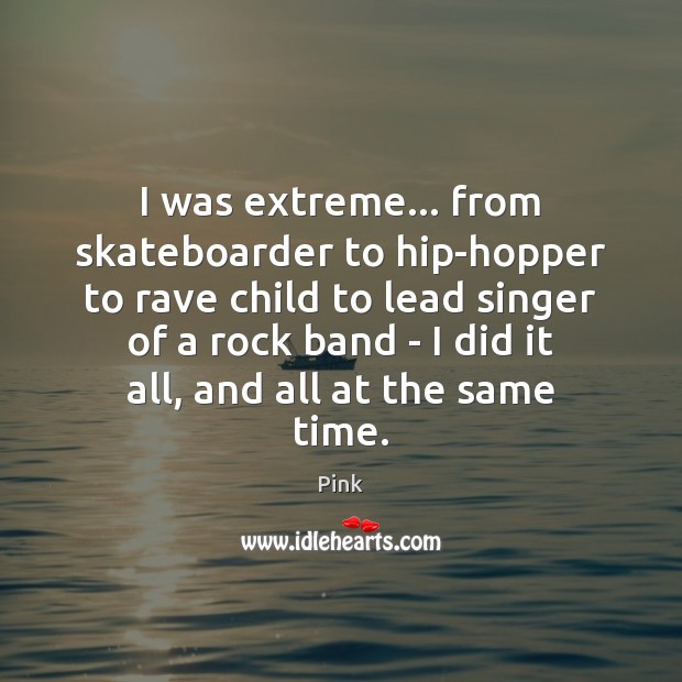 I was extreme… from skateboarder to hip-hopper to rave child to lead Pink Picture Quote