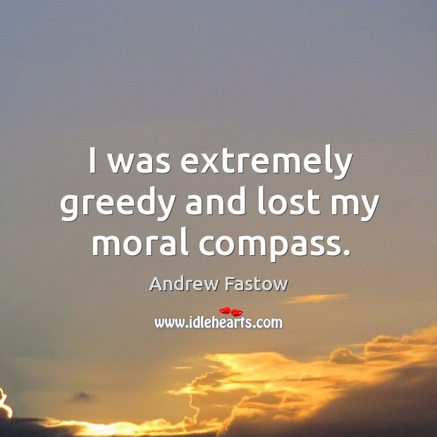 I was extremely greedy and lost my moral compass. Andrew Fastow Picture Quote