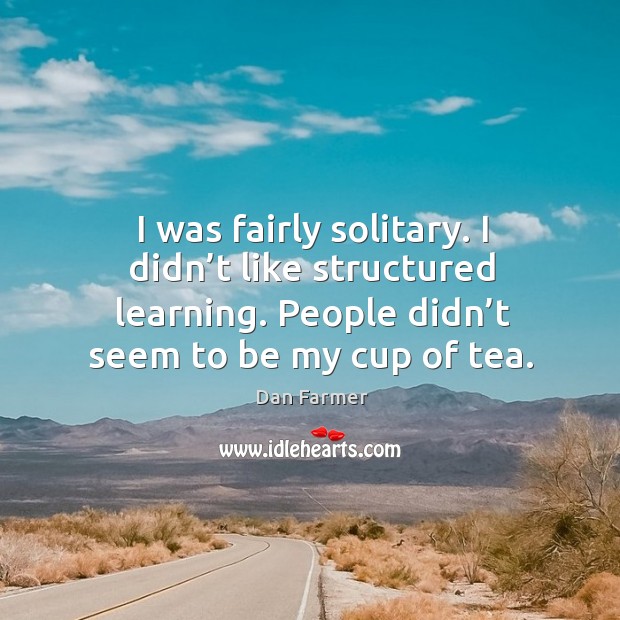 I was fairly solitary. I didn’t like structured learning. People didn’t seem to be my cup of tea. Image