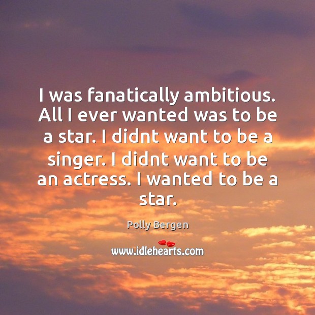 I was fanatically ambitious. All I ever wanted was to be a Polly Bergen Picture Quote
