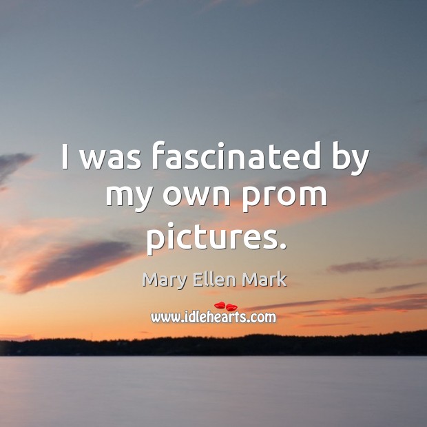 I was fascinated by my own prom pictures. Mary Ellen Mark Picture Quote