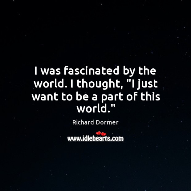 I was fascinated by the world. I thought, “I just want to be a part of this world.” Richard Dormer Picture Quote