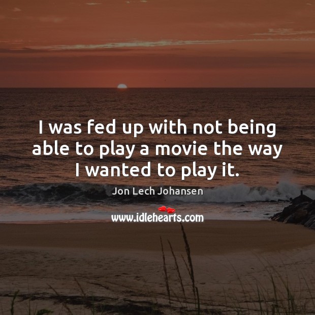 I was fed up with not being able to play a movie the way I wanted to play it. Jon Lech Johansen Picture Quote