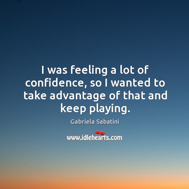 I was feeling a lot of confidence, so I wanted to take advantage of that and keep playing. Gabriela Sabatini Picture Quote