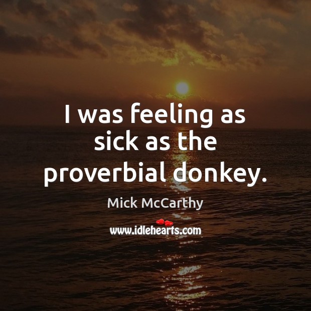 I was feeling as sick as the proverbial donkey. Mick McCarthy Picture Quote