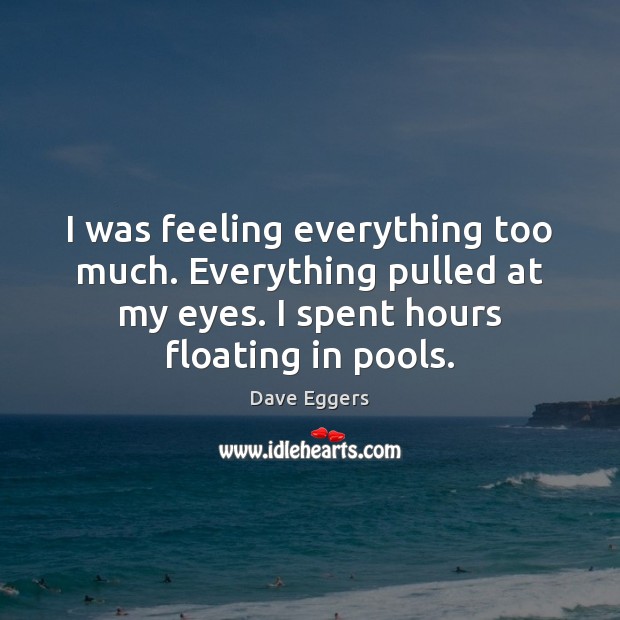 I was feeling everything too much. Everything pulled at my eyes. I Dave Eggers Picture Quote