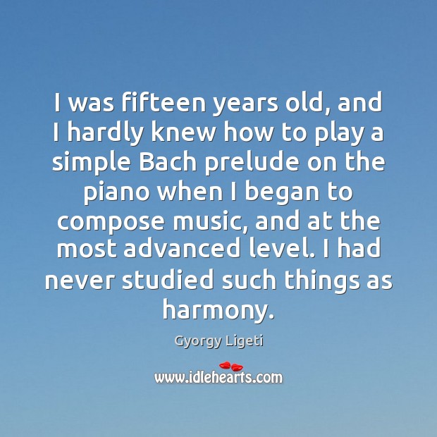 I was fifteen years old, and I hardly knew how to play Gyorgy Ligeti Picture Quote