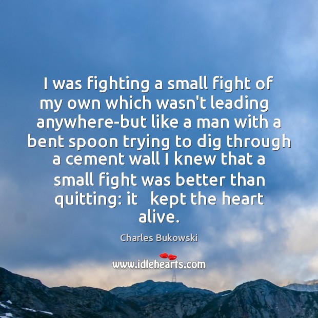 I was fighting a small fight of my own which wasn’t leading Charles Bukowski Picture Quote